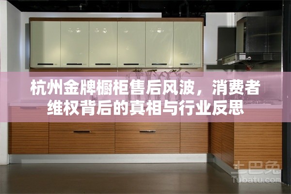 杭州金牌櫥柜售后風(fēng)波，消費(fèi)者維權(quán)背后的真相與行業(yè)反思