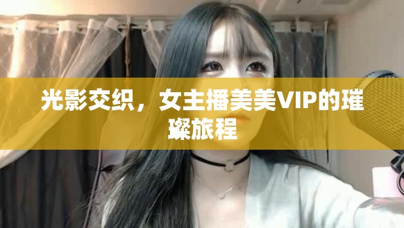 光影交織，女主播美美VIP的璀璨旅程