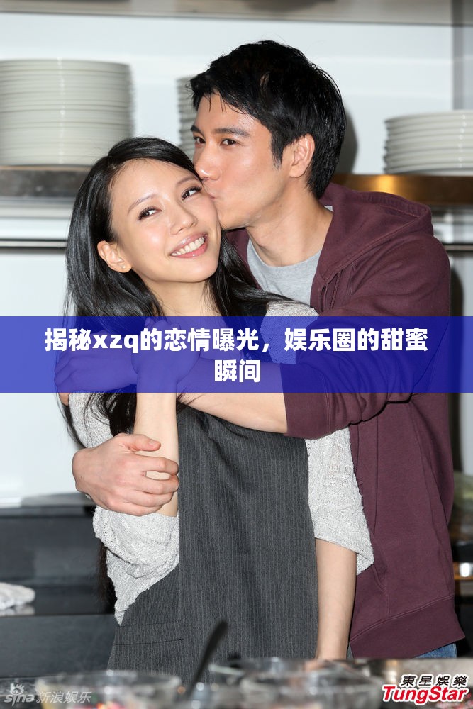 揭秘xzq的戀情曝光，娛樂圈的甜蜜瞬間