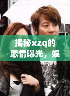 揭秘xzq的戀情曝光，娛樂圈的甜蜜瞬間