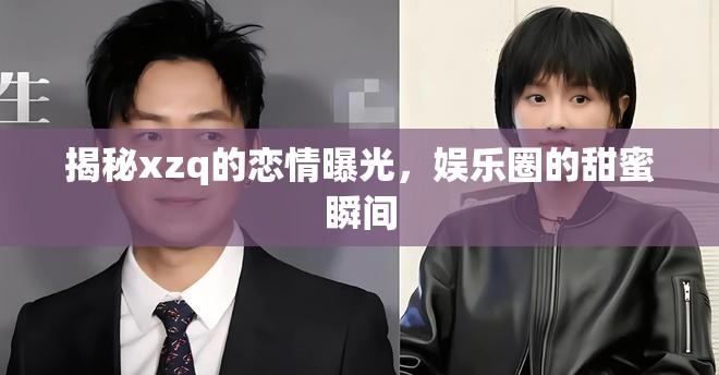 揭秘xzq的戀情曝光，娛樂圈的甜蜜瞬間