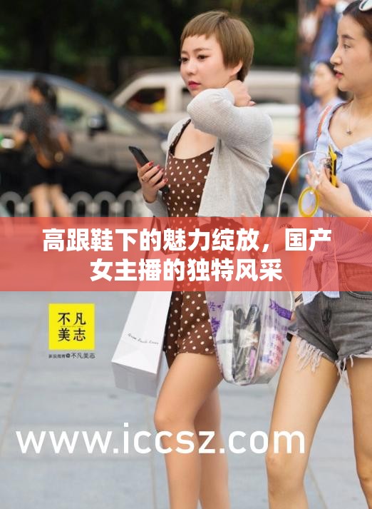 高跟鞋下的魅力綻放，國產(chǎn)女主播的獨(dú)特風(fēng)采