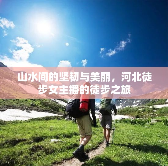 山水間的堅韌與美麗，河北徒步女主播的徒步之旅