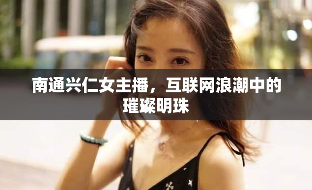 南通興仁女主播，互聯(lián)網(wǎng)浪潮中的璀璨明珠