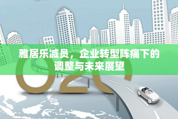 雅居樂減員，企業(yè)轉(zhuǎn)型陣痛下的調(diào)整與未來展望