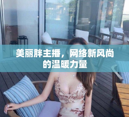 美麗胖主播，網(wǎng)絡(luò)新風尚的溫暖力量