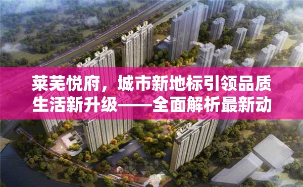 萊蕪悅府，城市新地標(biāo)引領(lǐng)品質(zhì)生活新升級——全面解析最新動態(tài)