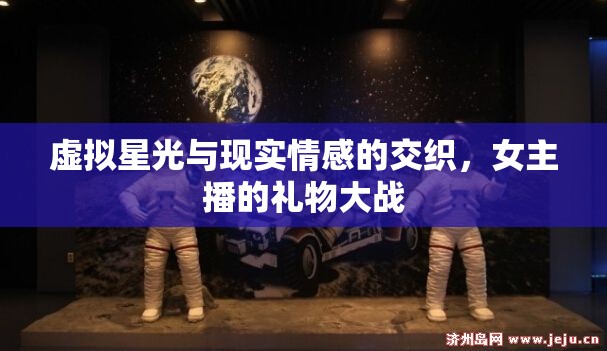 虛擬星光與現(xiàn)實(shí)情感的交織，女主播的禮物大戰(zhàn)