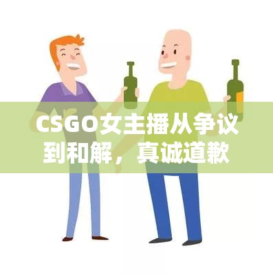 CSGO女主播從爭議到和解，真誠道歉引發(fā)的網(wǎng)絡(luò)風(fēng)氣反思