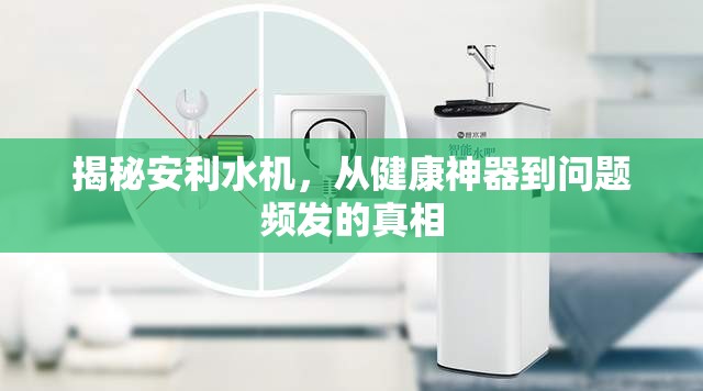 揭秘安利水機(jī)，從健康神器到問題頻發(fā)的真相