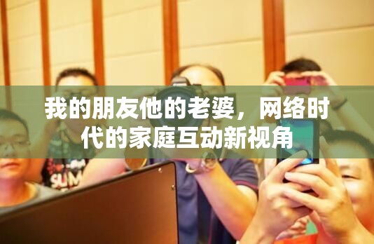 我的朋友他的老婆，網(wǎng)絡(luò)時代的家庭互動新視角