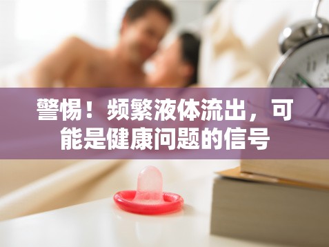 警惕！頻繁液體流出，可能是健康問題的信號(hào)