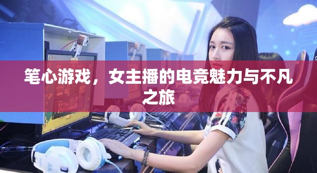 筆心游戲，女主播的電競(jìng)魅力與不凡之旅