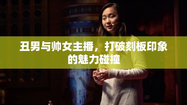丑男與帥女主播，打破刻板印象的魅力碰撞