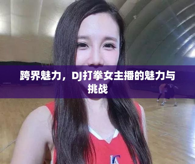 跨界魅力，DJ打拳女主播的魅力與挑戰(zhàn)