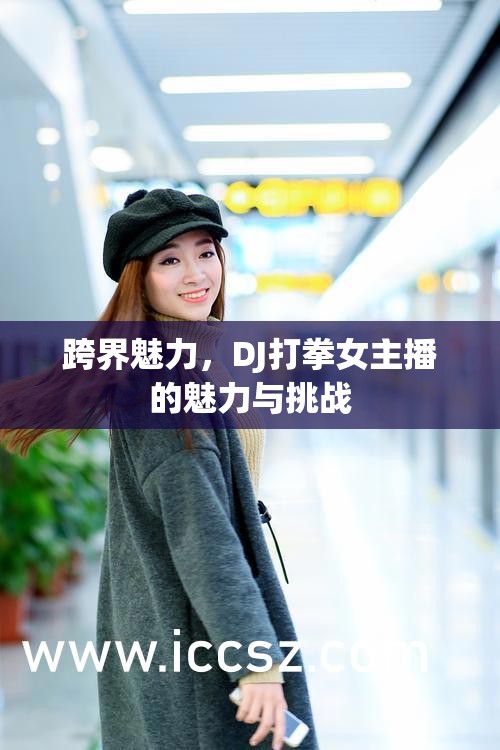 跨界魅力，DJ打拳女主播的魅力與挑戰(zhàn)