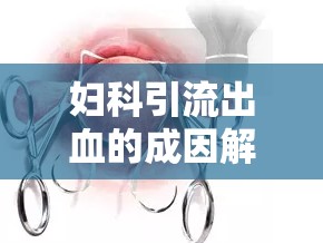 婦科引流出血的成因解析，從生理機制到病理變化的全面探討