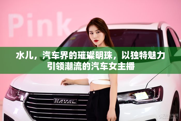 水兒，汽車界的璀璨明珠，以獨特魅力引領(lǐng)潮流的汽車女主播