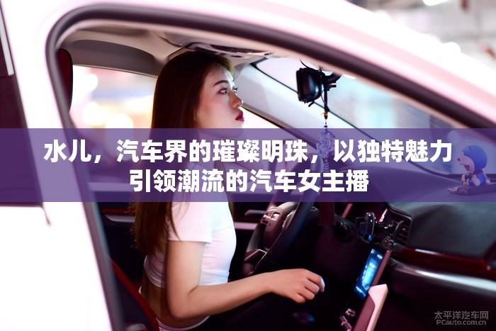 水兒，汽車界的璀璨明珠，以獨特魅力引領(lǐng)潮流的汽車女主播
