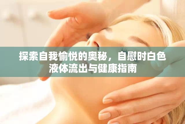 探索自我愉悅的奧秘，自慰時白色液體流出與健康指南