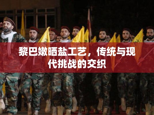 黎巴嫩曬鹽工藝，傳統(tǒng)與現(xiàn)代挑戰(zhàn)的交織