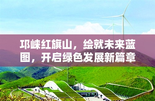 邛崍紅旗山，繪就未來(lái)藍(lán)圖，開啟綠色發(fā)展新篇章——全面解析最新規(guī)劃消息