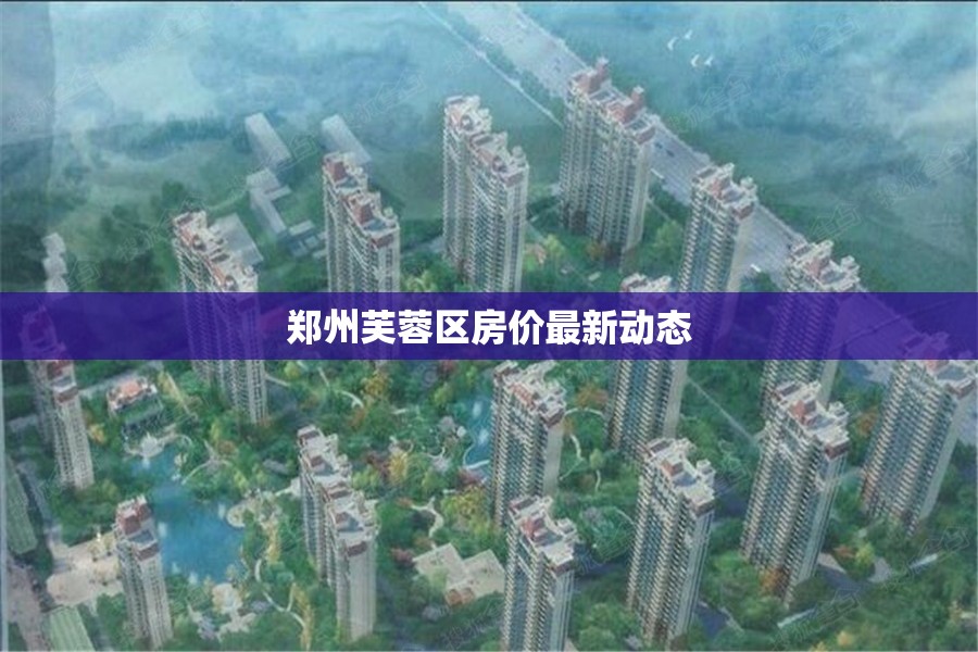 鄭州芙蓉區(qū)房?jī)r(jià)最新動(dòng)態(tài)