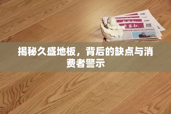 揭秘久盛地板，背后的缺點與消費者警示