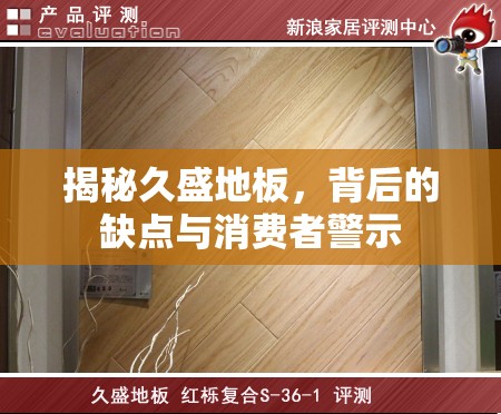 揭秘久盛地板，背后的缺點與消費者警示