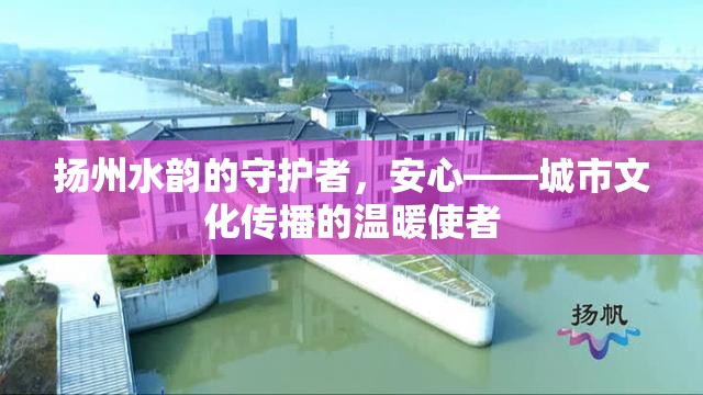 揚州水韻的守護者，安心——城市文化傳播的溫暖使者