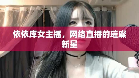 依依庫女主播，網(wǎng)絡(luò)直播的璀璨新星