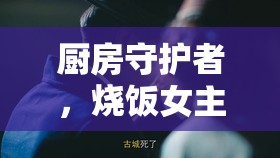 廚房守護(hù)者，燒飯女主播背后的隱形英雄