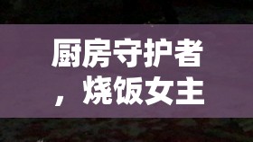 廚房守護(hù)者，燒飯女主播背后的隱形英雄