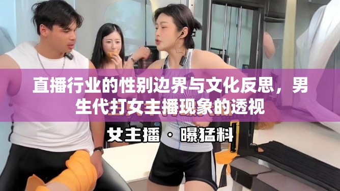 直播行業(yè)的性別邊界與文化反思，男生代打女主播現(xiàn)象的透視