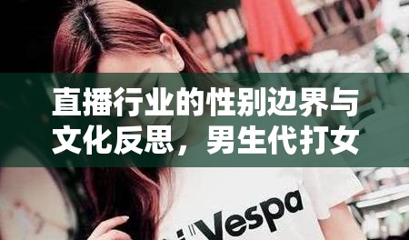 直播行業(yè)的性別邊界與文化反思，男生代打女主播現(xiàn)象的透視