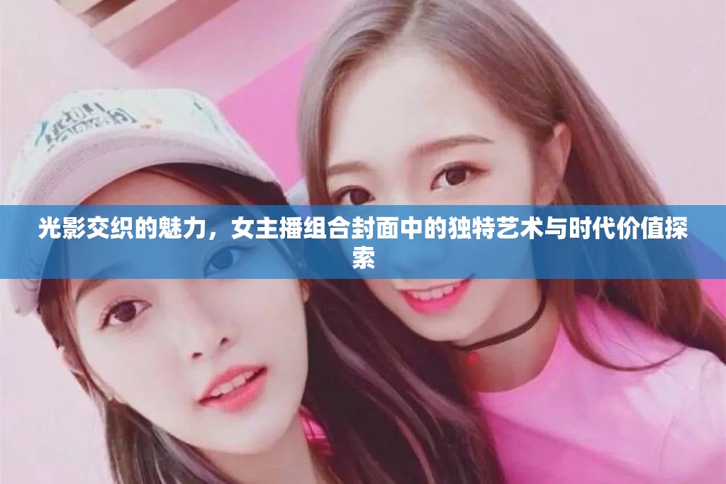 光影交織的魅力，女主播組合封面中的獨特藝術與時代價值探索