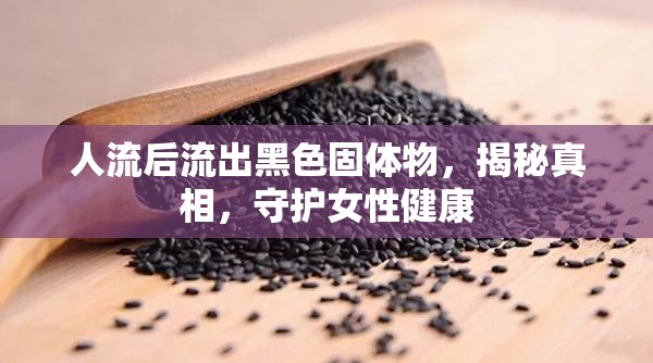 人流后流出黑色固體物，揭秘真相，守護(hù)女性健康