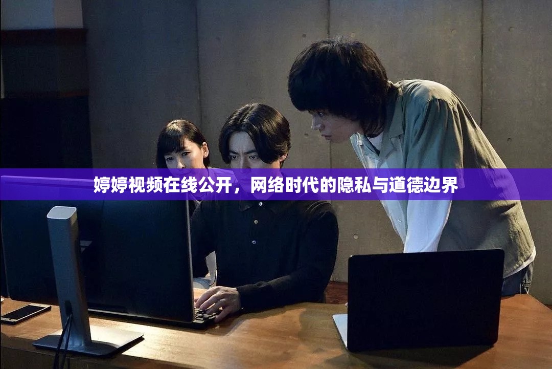 婷婷視頻在線公開(kāi)，網(wǎng)絡(luò)時(shí)代的隱私與道德邊界