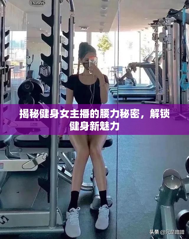 揭秘健身女主播的腰力秘密，解鎖健身新魅力