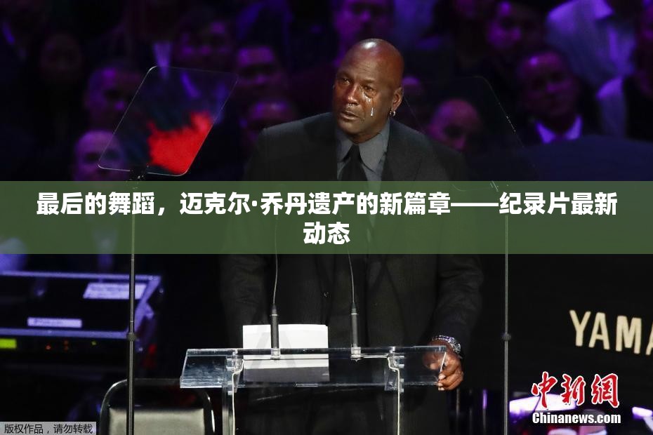 最后的舞蹈，邁克爾·喬丹遺產(chǎn)的新篇章——紀錄片最新動態(tài)