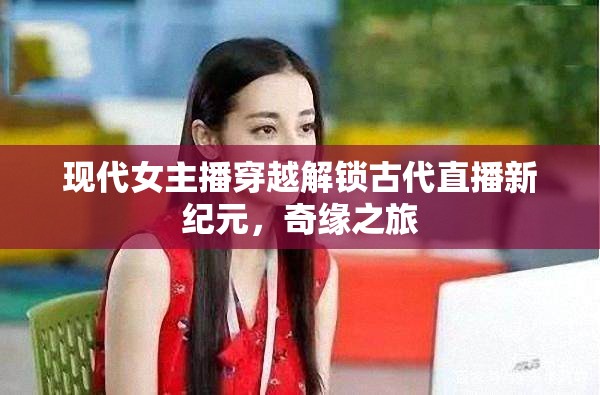 現(xiàn)代女主播穿越解鎖古代直播新紀元，奇緣之旅