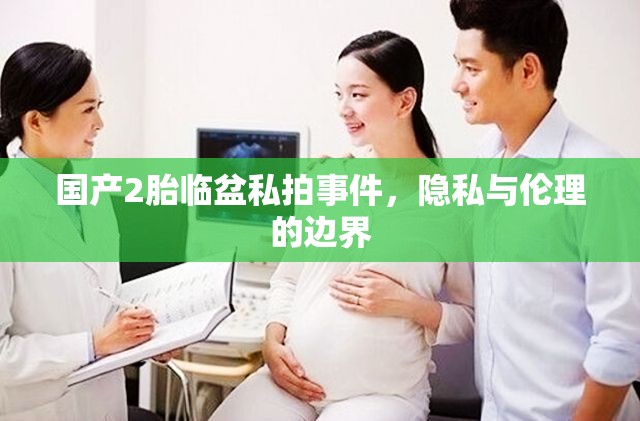 國產(chǎn)2胎臨盆私拍事件，隱私與倫理的邊界