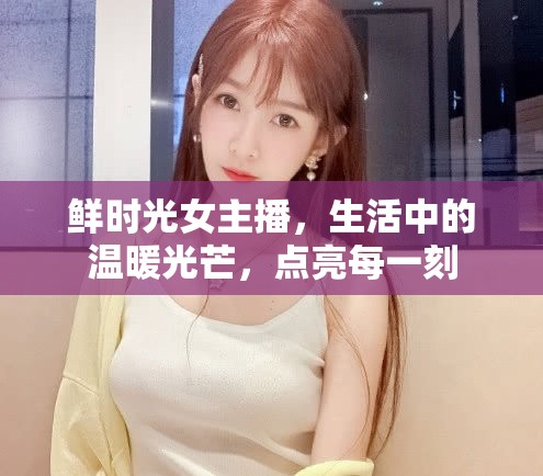 鮮時光女主播，生活中的溫暖光芒，點亮每一刻