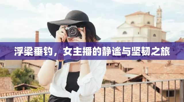 浮梁垂釣，女主播的靜謐與堅(jiān)韌之旅