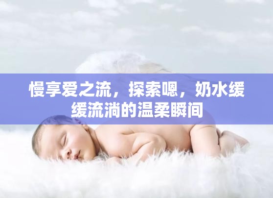 慢享愛之流，探索嗯，奶水緩緩流淌的溫柔瞬間