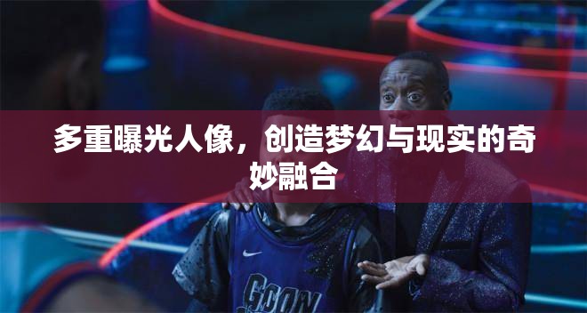 多重曝光人像，創(chuàng)造夢幻與現(xiàn)實的奇妙融合