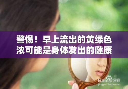 警惕！早上流出的黃綠色濃可能是身體發(fā)出的健康警報
