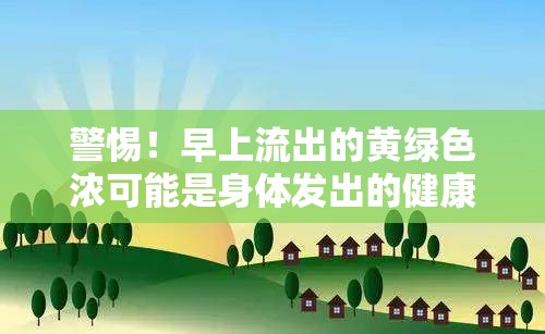 警惕！早上流出的黃綠色濃可能是身體發(fā)出的健康警報