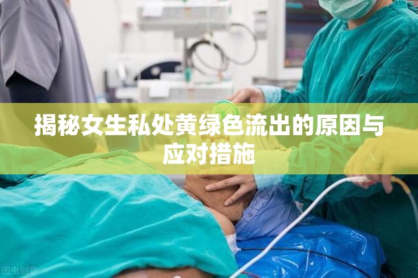 揭秘女生私處黃綠色流出的原因與應對措施