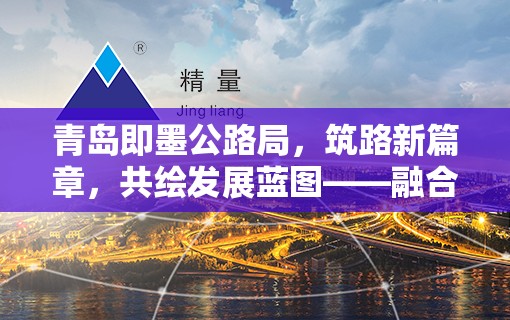 青島即墨公路局，筑路新篇章，共繪發(fā)展藍圖——融合最新動態(tài)與民生關(guān)懷的雙重力量